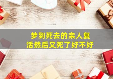 梦到死去的亲人复活然后又死了好不好