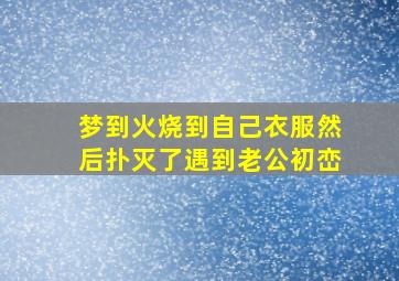 梦到火烧到自己衣服然后扑灭了遇到老公初峦