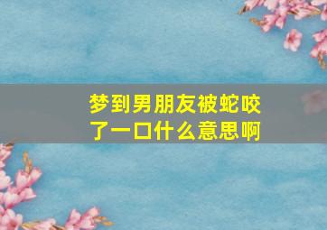 梦到男朋友被蛇咬了一口什么意思啊