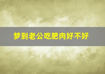 梦到老公吃肥肉好不好