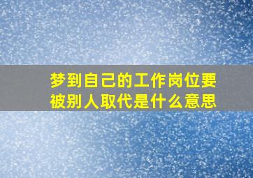 梦到自己的工作岗位要被别人取代是什么意思