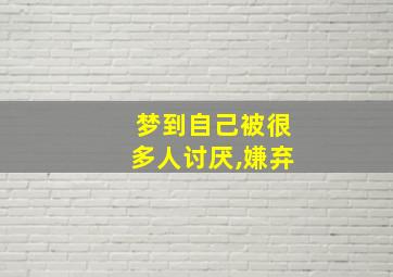 梦到自己被很多人讨厌,嫌弃