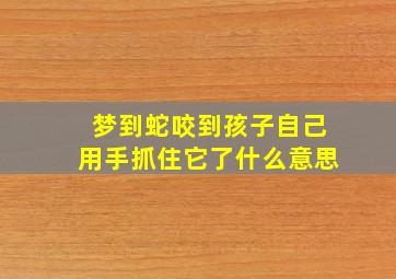 梦到蛇咬到孩子自己用手抓住它了什么意思