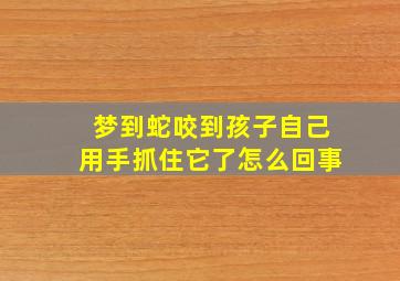 梦到蛇咬到孩子自己用手抓住它了怎么回事