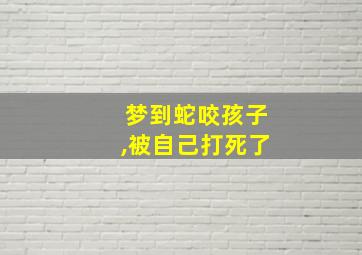 梦到蛇咬孩子,被自己打死了