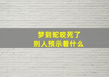 梦到蛇咬死了别人预示着什么