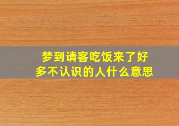 梦到请客吃饭来了好多不认识的人什么意思