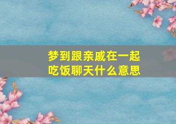 梦到跟亲戚在一起吃饭聊天什么意思