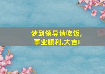 梦到领导请吃饭,事业顺利,大吉!