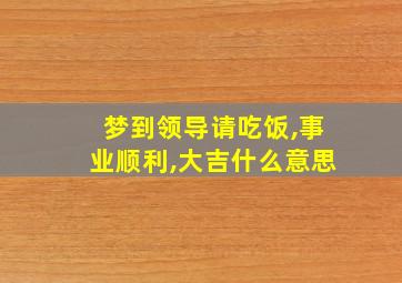 梦到领导请吃饭,事业顺利,大吉什么意思