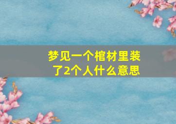 梦见一个棺材里装了2个人什么意思