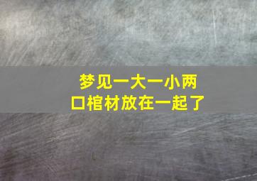 梦见一大一小两口棺材放在一起了