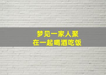 梦见一家人聚在一起喝酒吃饭