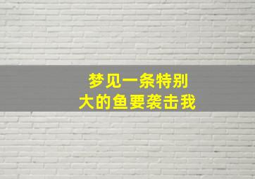 梦见一条特别大的鱼要袭击我