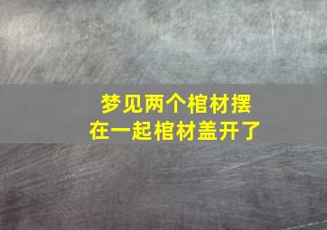 梦见两个棺材摆在一起棺材盖开了