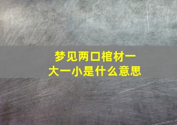 梦见两口棺材一大一小是什么意思