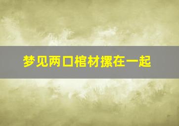 梦见两口棺材摞在一起