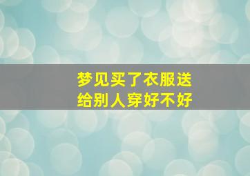 梦见买了衣服送给别人穿好不好