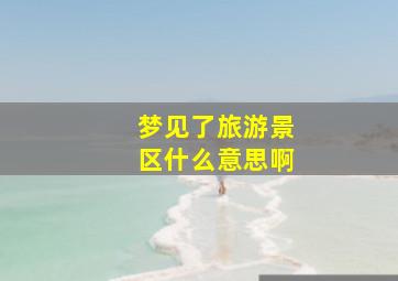 梦见了旅游景区什么意思啊