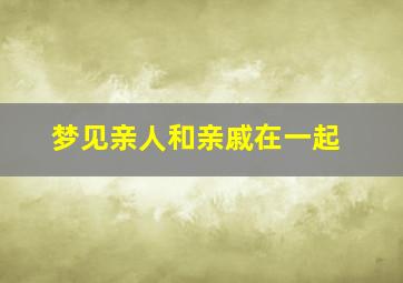 梦见亲人和亲戚在一起