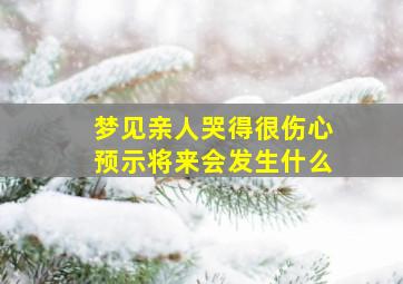 梦见亲人哭得很伤心预示将来会发生什么