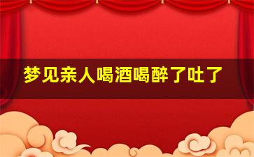 梦见亲人喝酒喝醉了吐了