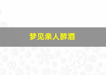 梦见亲人醉酒