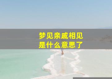 梦见亲戚相见是什么意思了