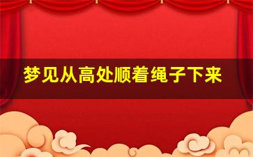 梦见从高处顺着绳子下来