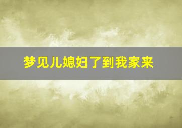 梦见儿媳妇了到我家来