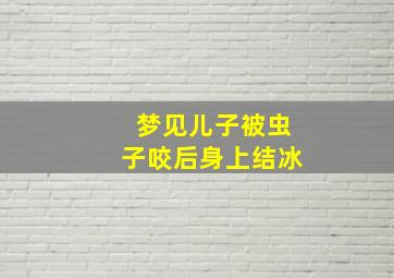 梦见儿子被虫子咬后身上结冰