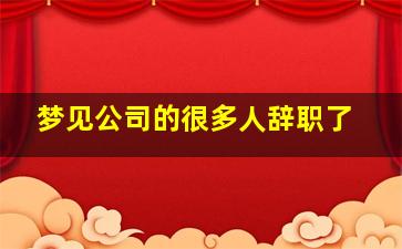 梦见公司的很多人辞职了