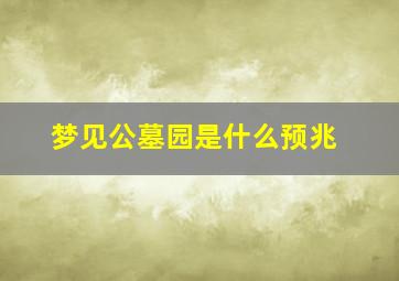 梦见公墓园是什么预兆