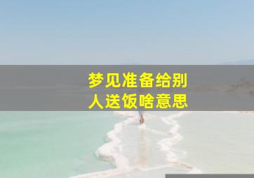 梦见准备给别人送饭啥意思