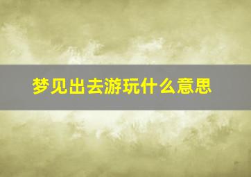 梦见出去游玩什么意思