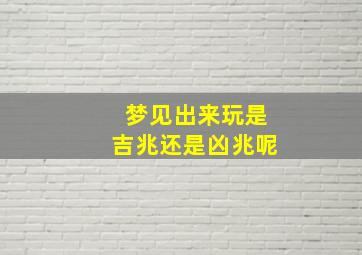 梦见出来玩是吉兆还是凶兆呢