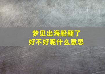 梦见出海船翻了好不好呢什么意思