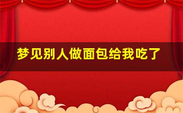 梦见别人做面包给我吃了