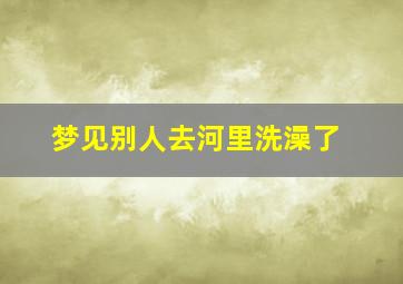 梦见别人去河里洗澡了