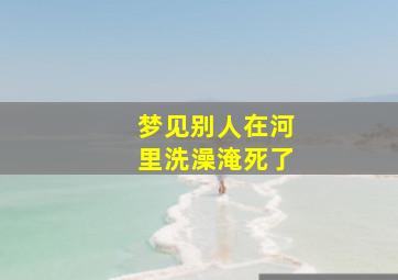 梦见别人在河里洗澡淹死了