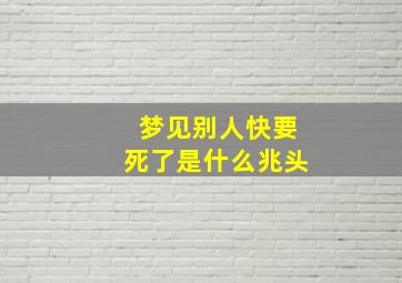 梦见别人快要死了是什么兆头