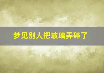 梦见别人把玻璃弄碎了