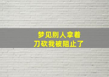 梦见别人拿着刀砍我被阻止了