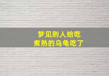 梦见别人给吃煮熟的乌龟吃了