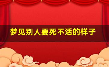 梦见别人要死不活的样子