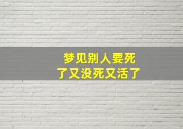 梦见别人要死了又没死又活了