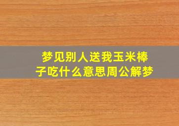 梦见别人送我玉米棒子吃什么意思周公解梦