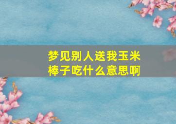 梦见别人送我玉米棒子吃什么意思啊