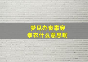 梦见办丧事穿孝衣什么意思啊