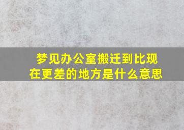 梦见办公室搬迁到比现在更差的地方是什么意思